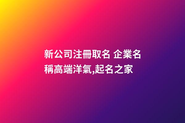 新公司注冊取名 企業名稱高端洋氣,起名之家-第1張-公司起名-玄機派